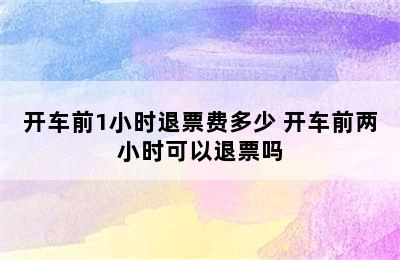 开车前1小时退票费多少 开车前两小时可以退票吗